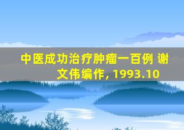 中医成功治疗肿瘤一百例 谢文伟编作, 1993.10